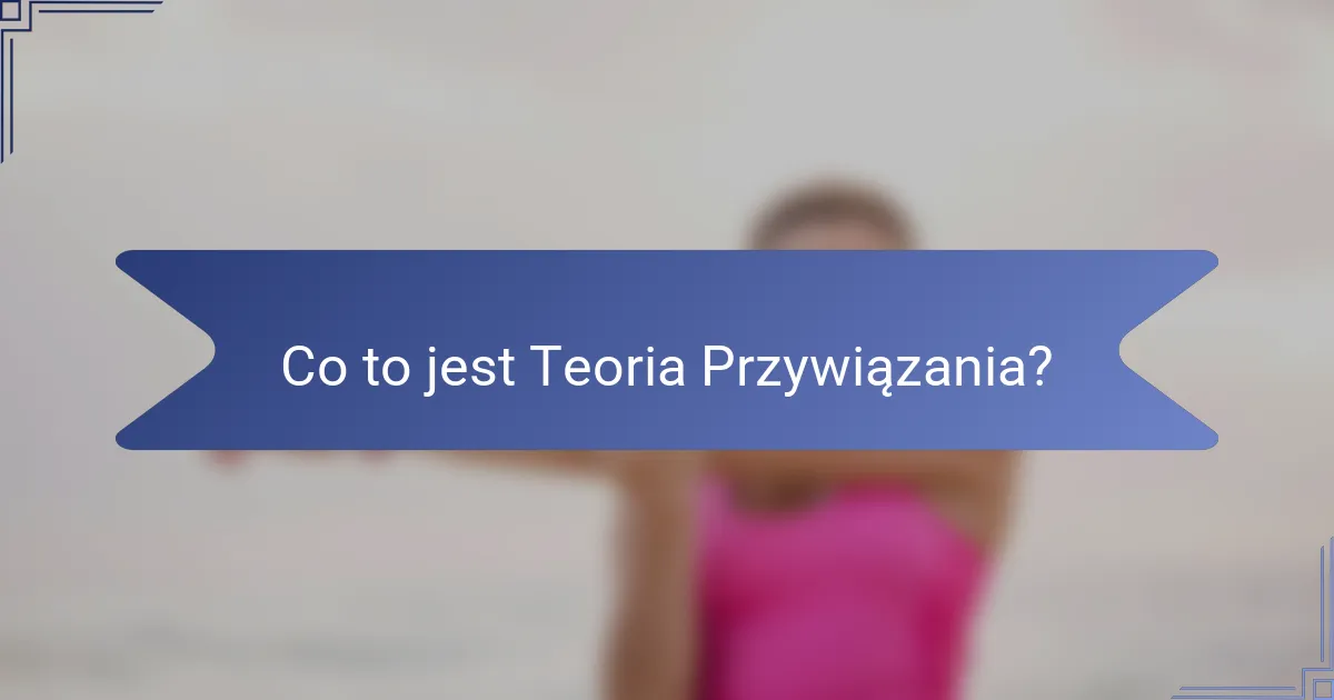Co to jest Teoria Przywiązania?