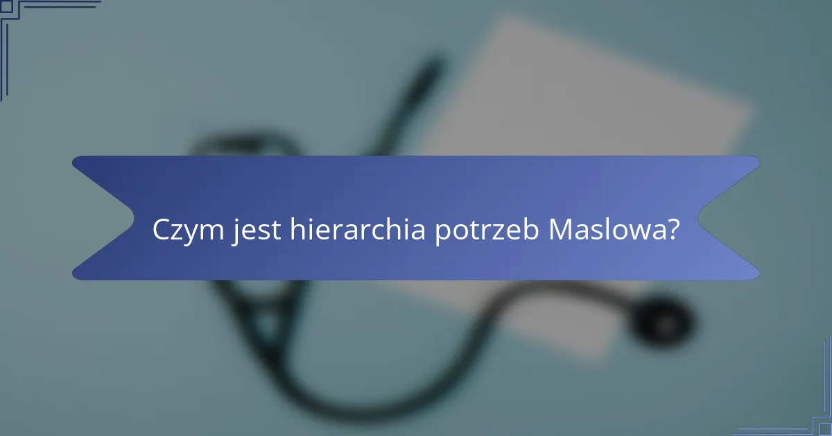 Czym jest hierarchia potrzeb Maslowa?