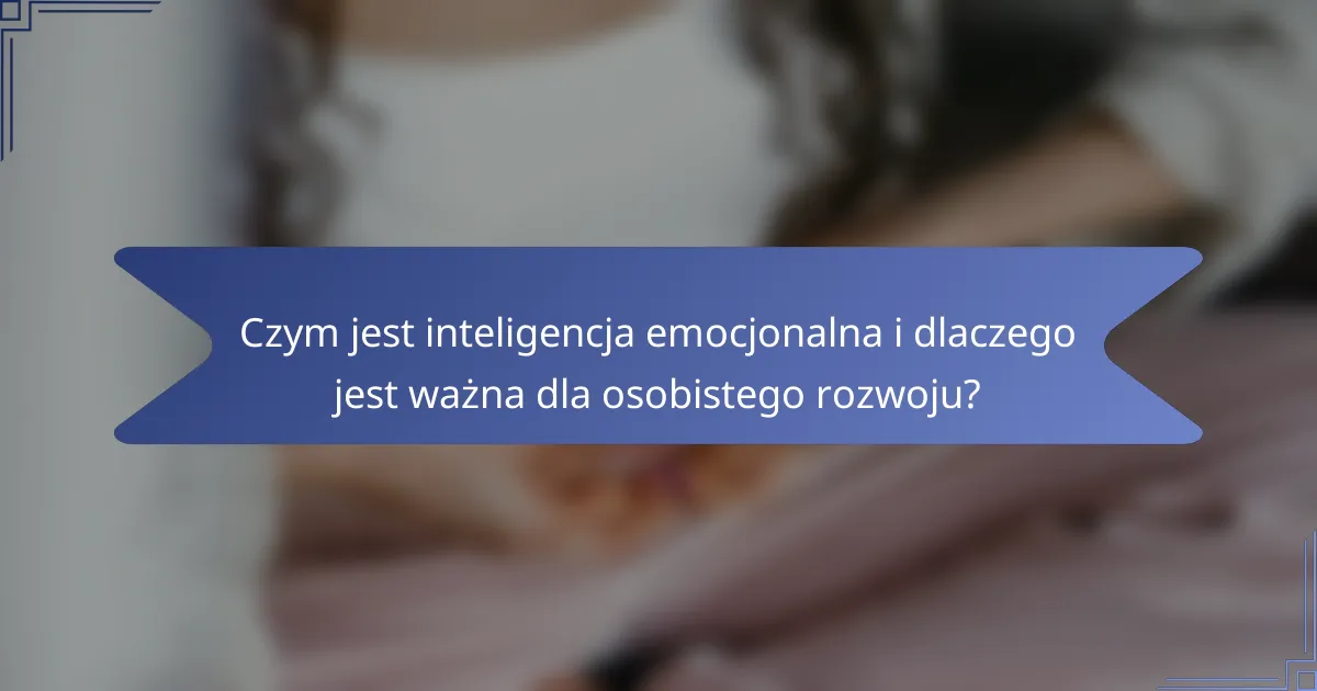 Czym jest inteligencja emocjonalna i dlaczego jest ważna dla osobistego rozwoju?