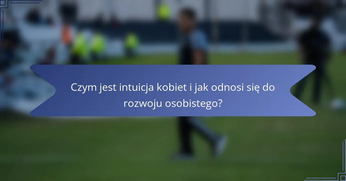 Czym jest intuicja kobiet i jak odnosi się do rozwoju osobistego?