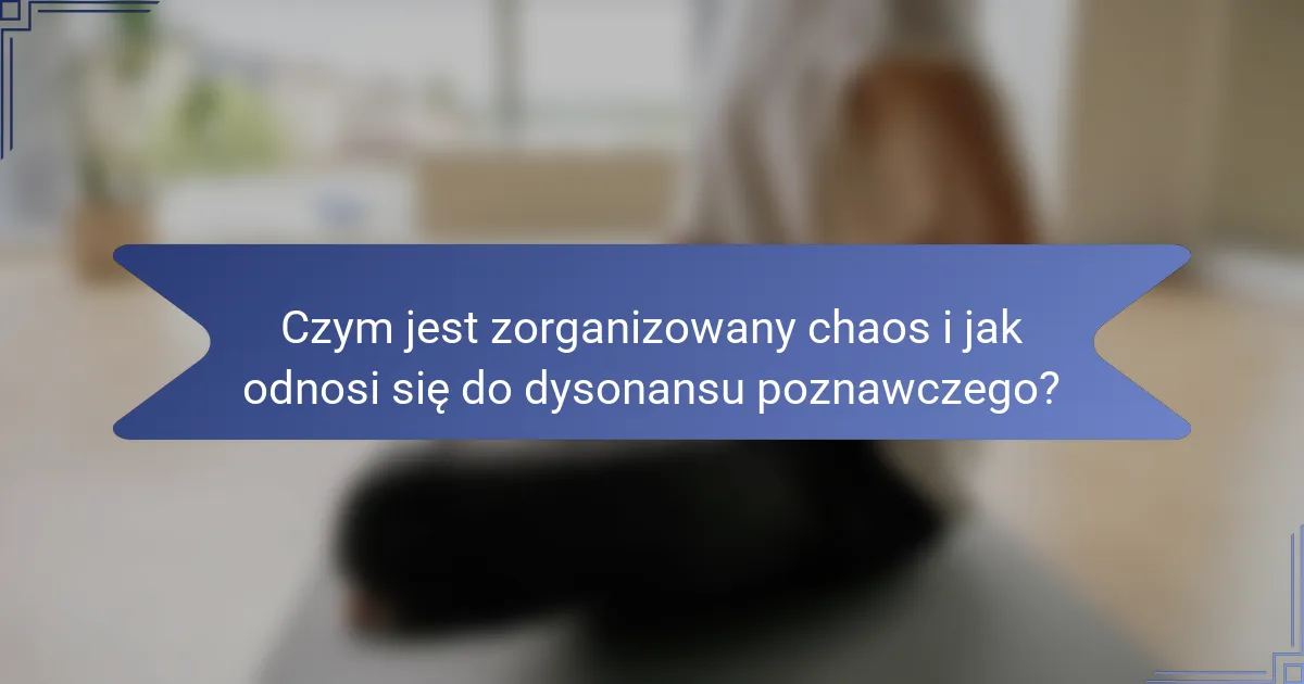 Czym jest zorganizowany chaos i jak odnosi się do dysonansu poznawczego?