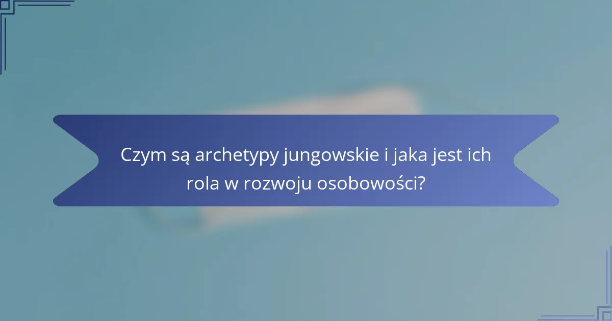 Czym są archetypy jungowskie i jaka jest ich rola w rozwoju osobowości?