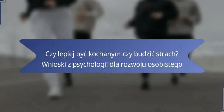 Czy lepiej być kochanym czy budzić strach? Wnioski z psychologii dla rozwoju osobistego