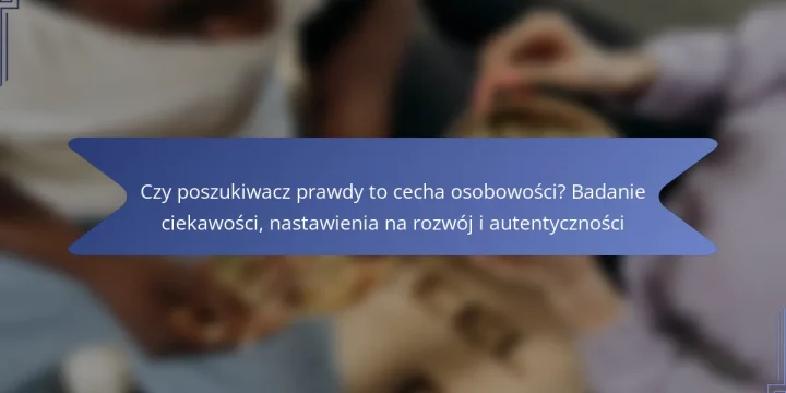 Czy poszukiwacz prawdy to cecha osobowości? Badanie ciekawości, nastawienia na rozwój i autentyczności