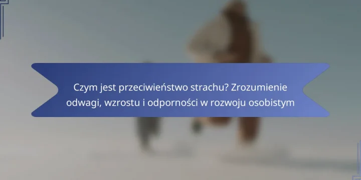 Czym jest przeciwieństwo strachu? Zrozumienie odwagi, wzrostu i odporności w rozwoju osobistym