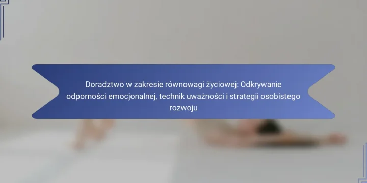 Doradztwo w zakresie równowagi życiowej: Odkrywanie odporności emocjonalnej, technik uważności i strategii osobistego rozwoju