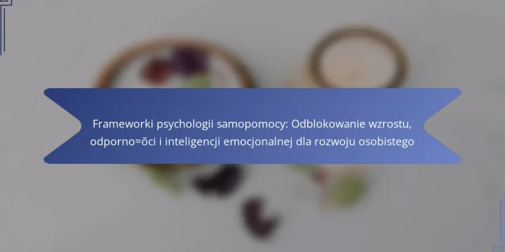 Frameworki psychologii samopomocy: Odblokowanie wzrostu, odporności i inteligencji emocjonalnej dla rozwoju osobistego