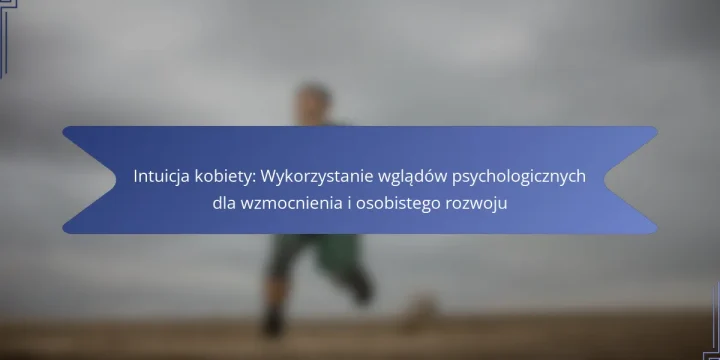 Intuicja kobiety: Wykorzystanie wglądów psychologicznych dla wzmocnienia i osobistego rozwoju