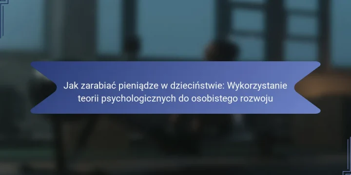 Jak zarabiać pieniądze w dzieciństwie: Wykorzystanie teorii psychologicznych do osobistego rozwoju