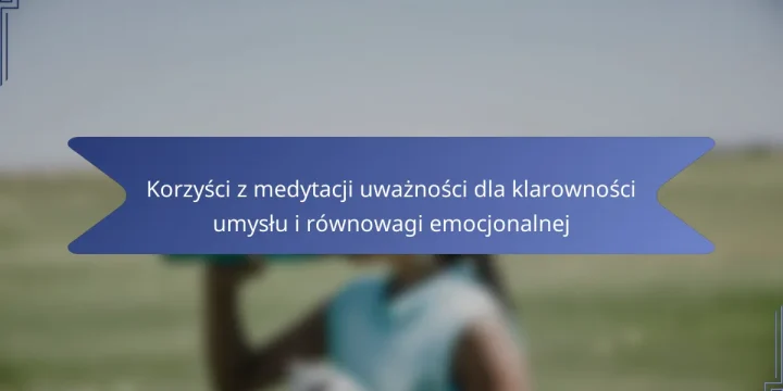 Korzyści z medytacji uważności dla klarowności umysłu i równowagi emocjonalnej