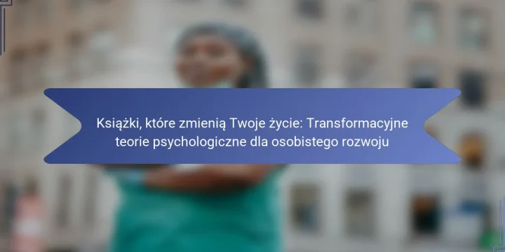 Książki, które zmienią Twoje życie: Transformacyjne teorie psychologiczne dla osobistego rozwoju