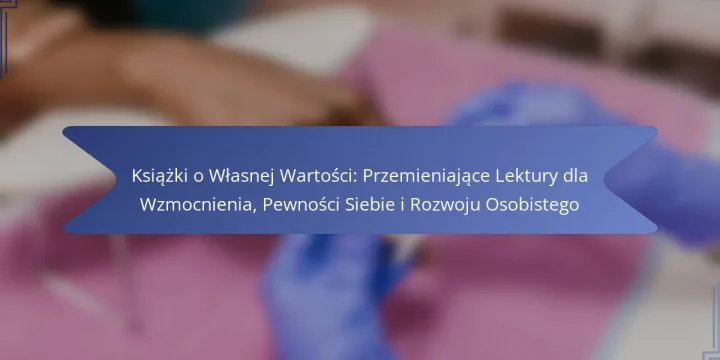 Książki o Własnej Wartości: Przemieniające Lektury dla Wzmocnienia, Pewności Siebie i Rozwoju Osobistego