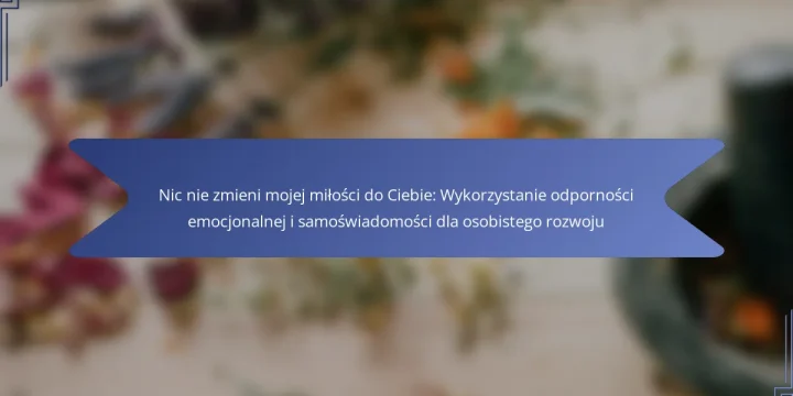 Nic nie zmieni mojej miłości do Ciebie: Wykorzystanie odporności emocjonalnej i samoświadomości dla osobistego rozwoju