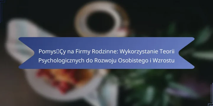 Pomysły na Firmy Rodzinne: Wykorzystanie Teorii Psychologicznych do Rozwoju Osobistego i Wzrostu