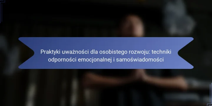 Praktyki uważności dla osobistego rozwoju: techniki odporności emocjonalnej i samoświadomości