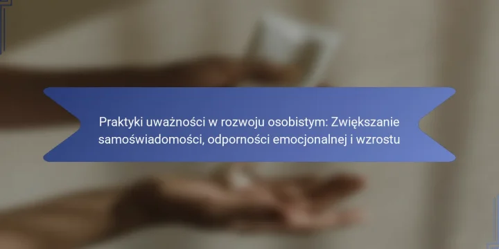 Praktyki uważności w rozwoju osobistym: Zwiększanie samoświadomości, odporności emocjonalnej i wzrostu