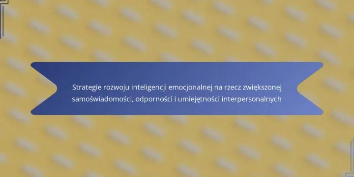 Strategie rozwoju inteligencji emocjonalnej na rzecz zwiększonej samoświadomości, odporności i umiejętności interpersonalnych