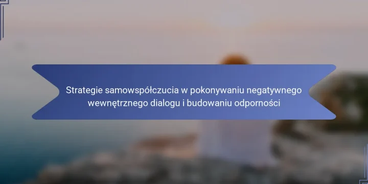 Strategie samowspółczucia w pokonywaniu negatywnego wewnętrznego dialogu i budowaniu odporności