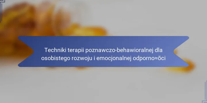 Techniki terapii poznawczo-behawioralnej dla osobistego rozwoju i emocjonalnej odporności