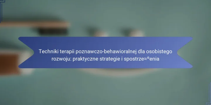 Techniki terapii poznawczo-behawioralnej dla osobistego rozwoju: praktyczne strategie i spostrzeżenia