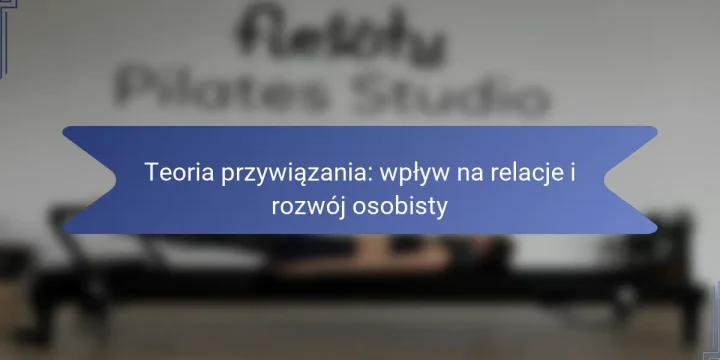 Teoria przywiązania: wpływ na relacje i rozwój osobisty
