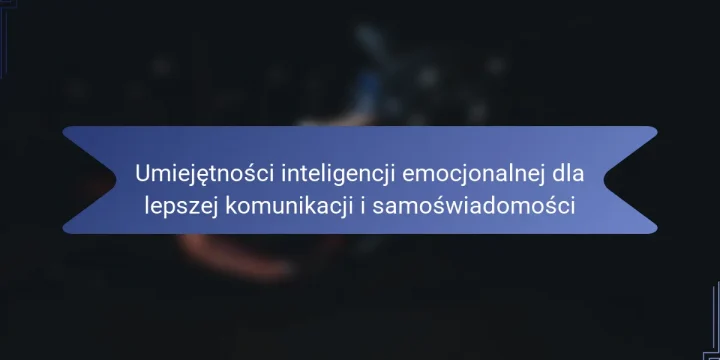 Umiejętności inteligencji emocjonalnej dla lepszej komunikacji i samoświadomości