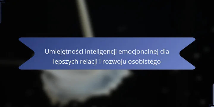 Umiejętności inteligencji emocjonalnej dla lepszych relacji i rozwoju osobistego