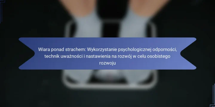 Wiara ponad strachem: Wykorzystanie psychologicznej odporności, technik uważności i nastawienia na rozwój w celu osobistego rozwoju