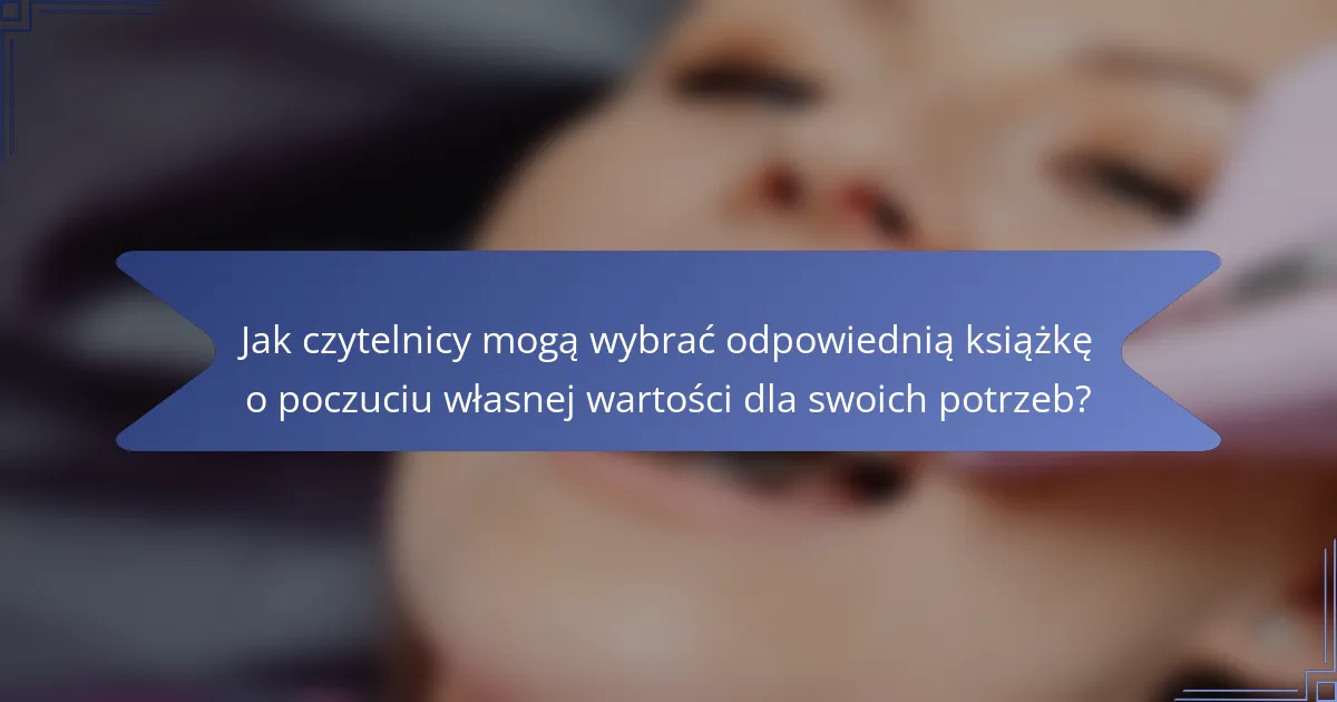 Jak czytelnicy mogą wybrać odpowiednią książkę o poczuciu własnej wartości dla swoich potrzeb?