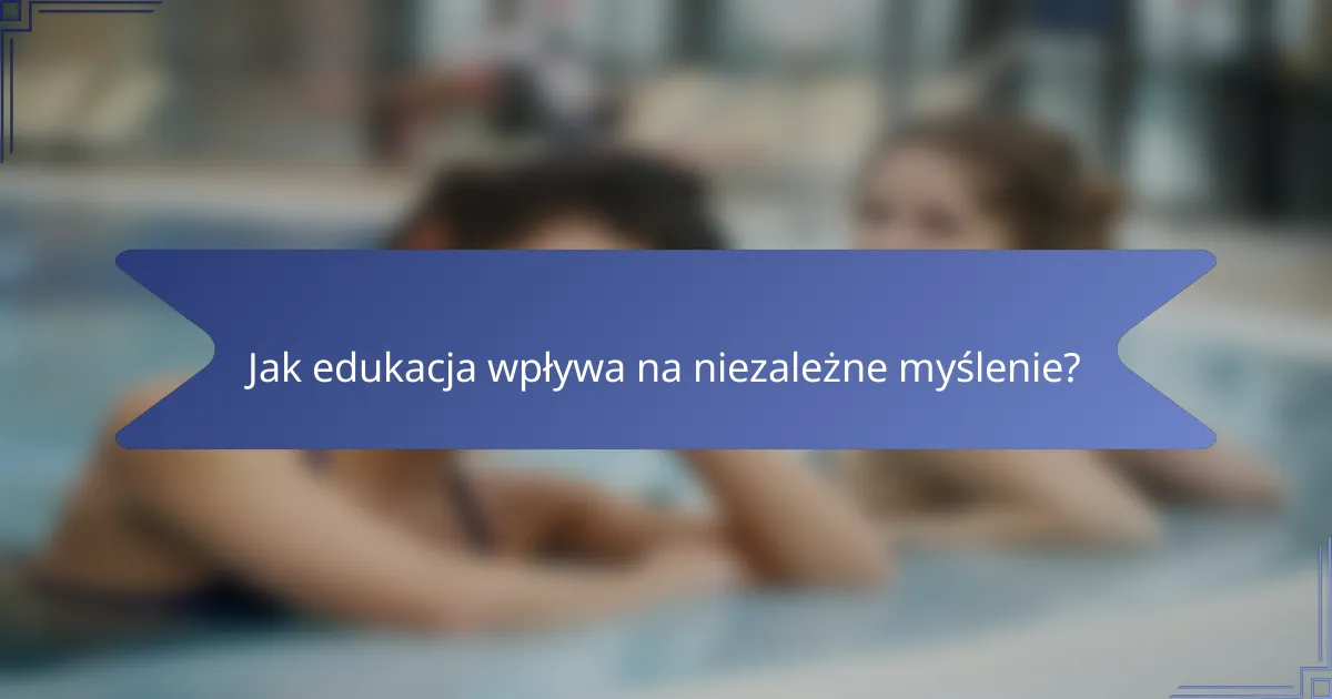 Jak edukacja wpływa na niezależne myślenie?