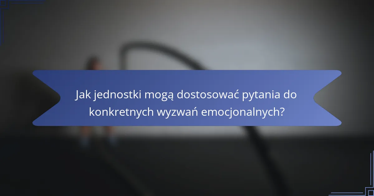 Jak jednostki mogą dostosować pytania do konkretnych wyzwań emocjonalnych?