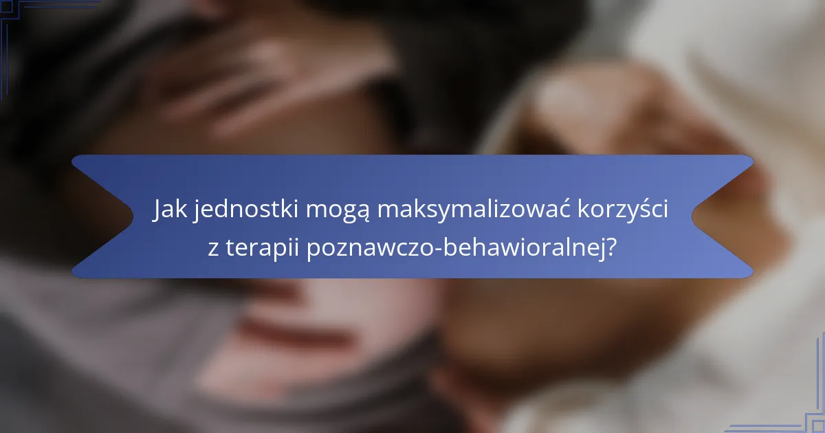 Jak jednostki mogą maksymalizować korzyści z terapii poznawczo-behawioralnej?