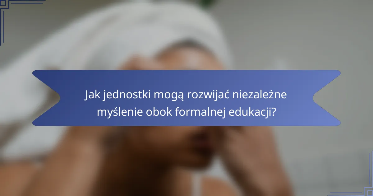 Jak jednostki mogą rozwijać niezależne myślenie obok formalnej edukacji?