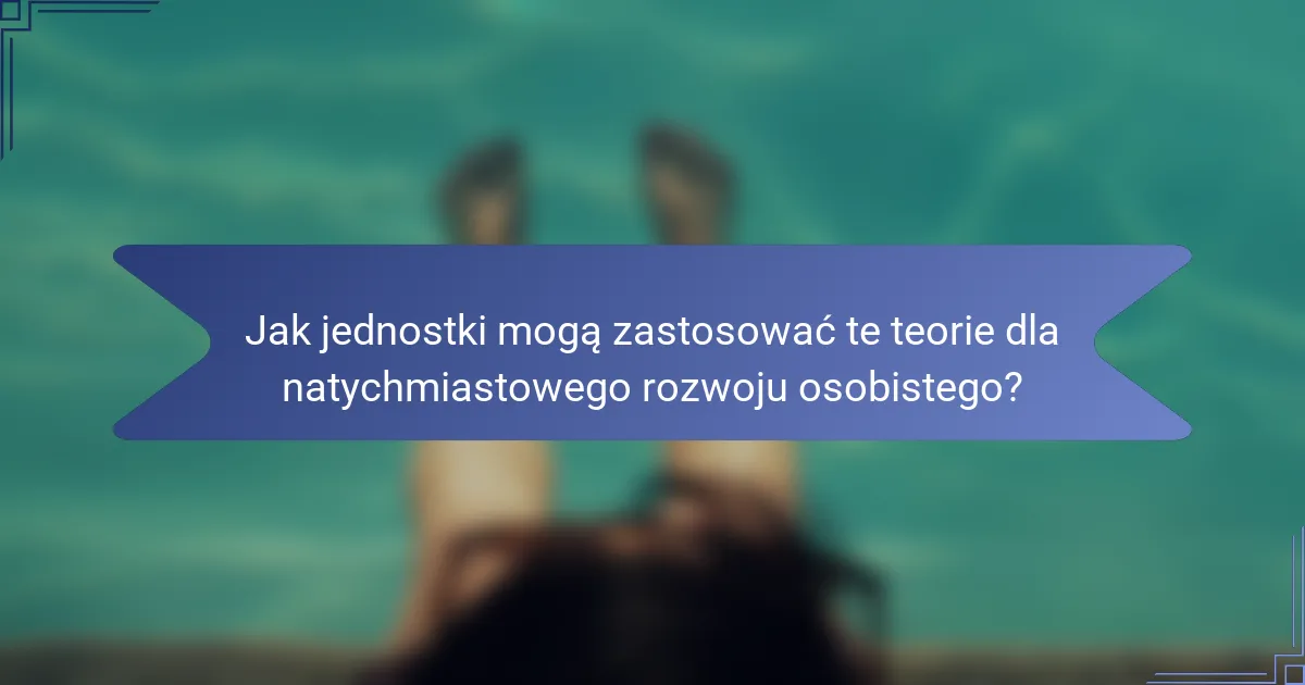 Jak jednostki mogą zastosować te teorie dla natychmiastowego rozwoju osobistego?