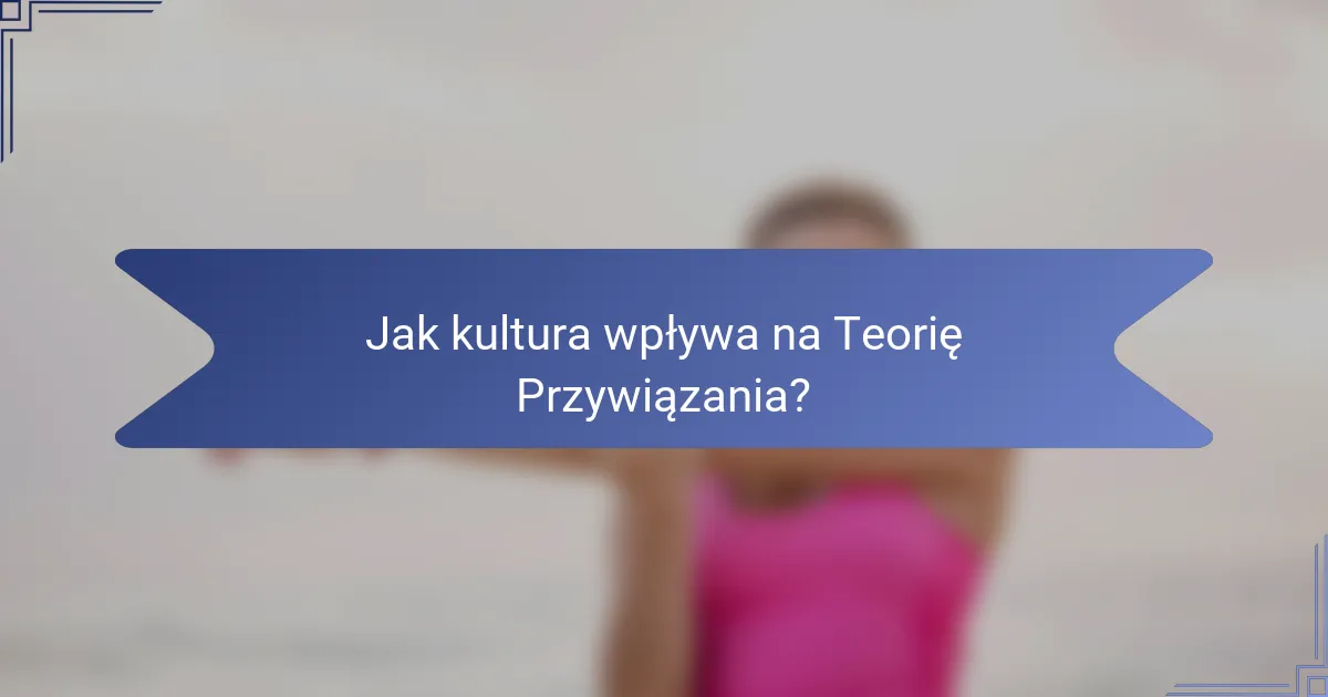 Jak kultura wpływa na Teorię Przywiązania?