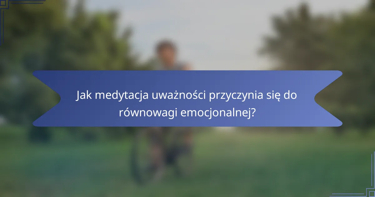 Jak medytacja uważności przyczynia się do równowagi emocjonalnej?