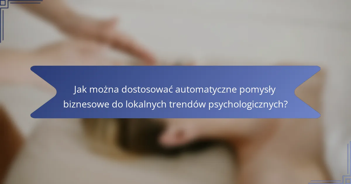 Jak można dostosować automatyczne pomysły biznesowe do lokalnych trendów psychologicznych?
