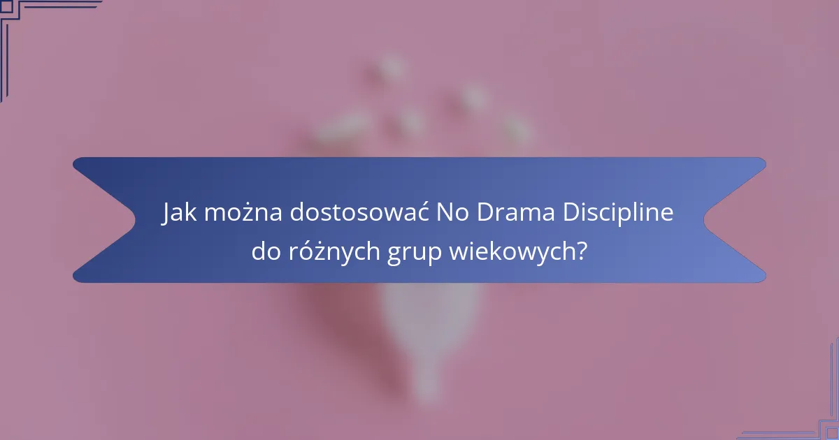 Jak można dostosować No Drama Discipline do różnych grup wiekowych?