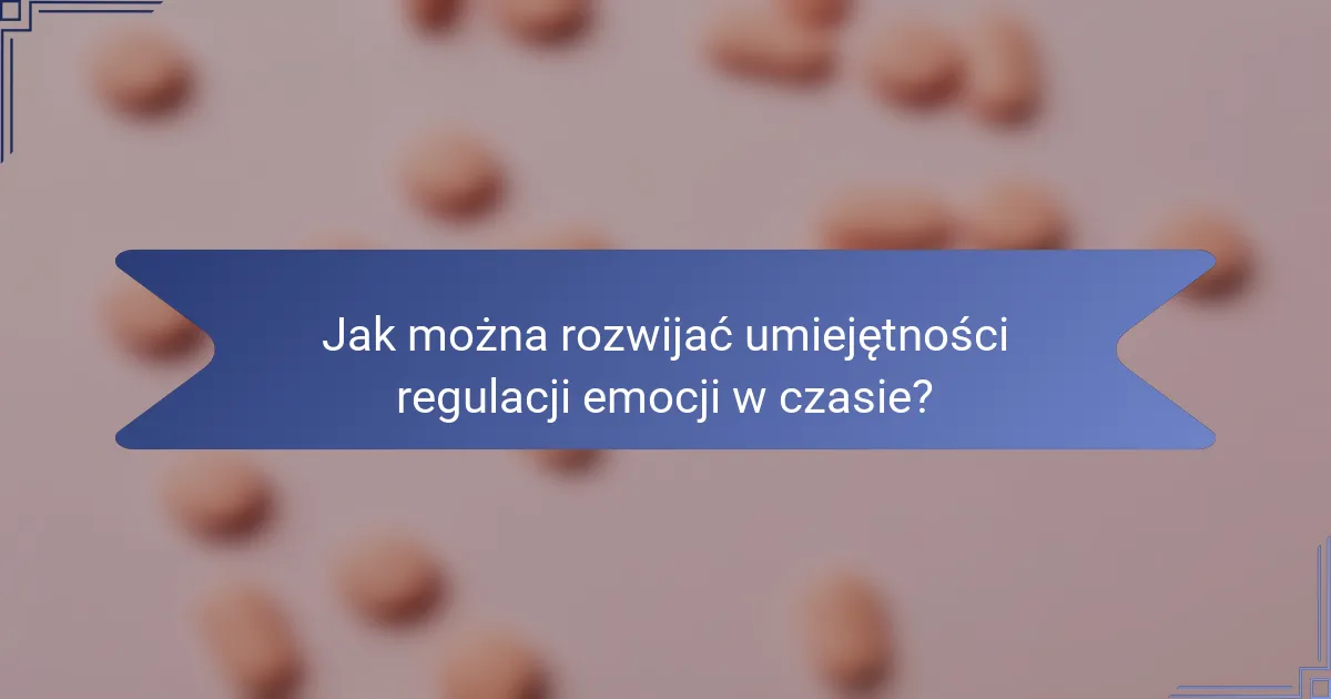 Jak można rozwijać umiejętności regulacji emocji w czasie?