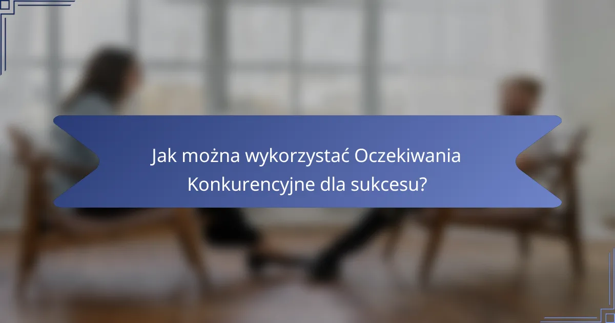 Jak można wykorzystać Oczekiwania Konkurencyjne dla sukcesu?