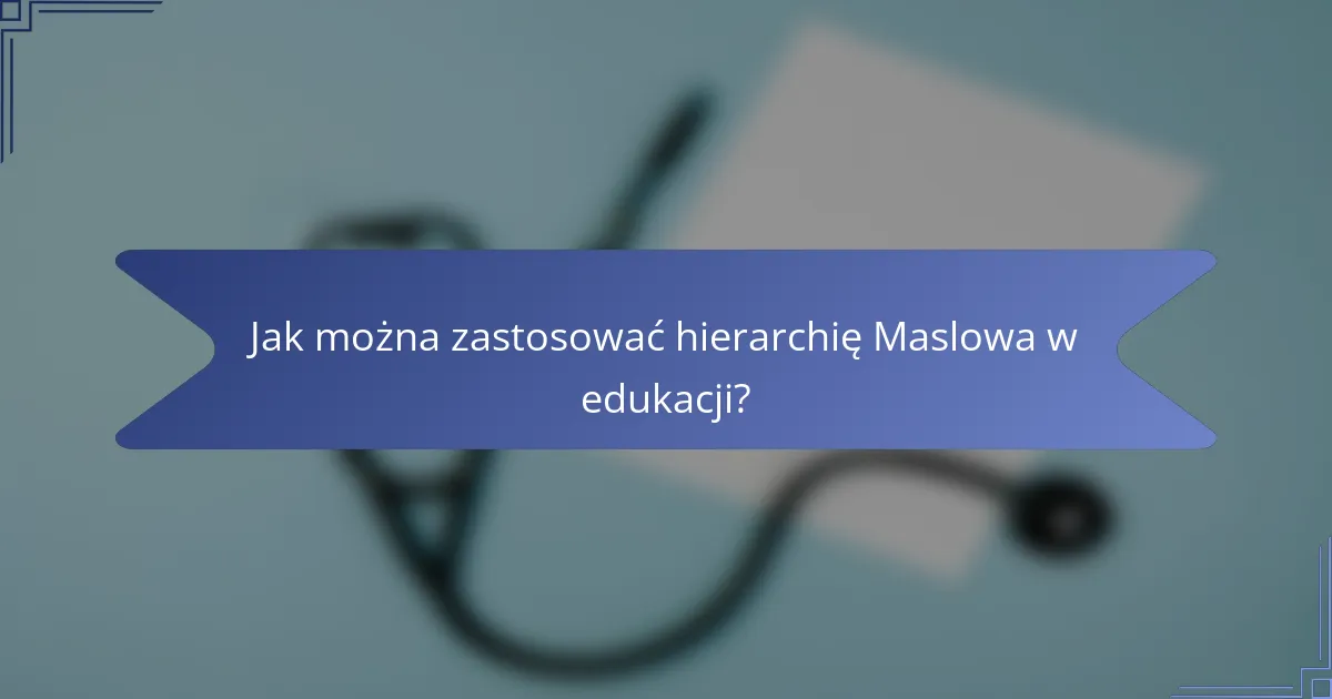 Jak można zastosować hierarchię Maslowa w edukacji?