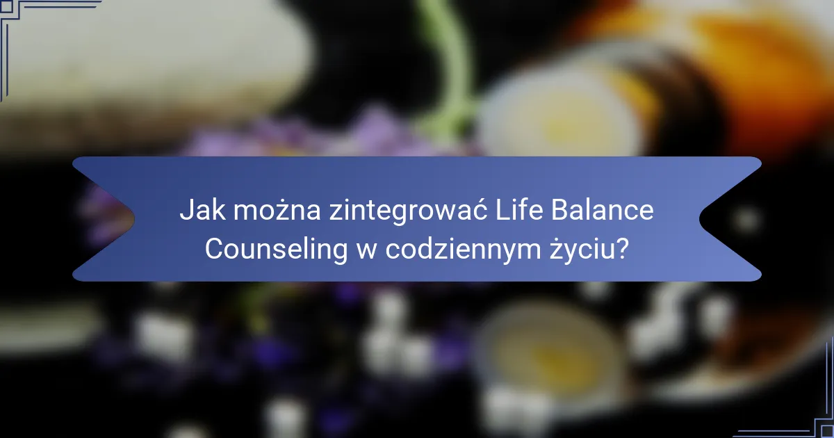 Jak można zintegrować Life Balance Counseling w codziennym życiu?