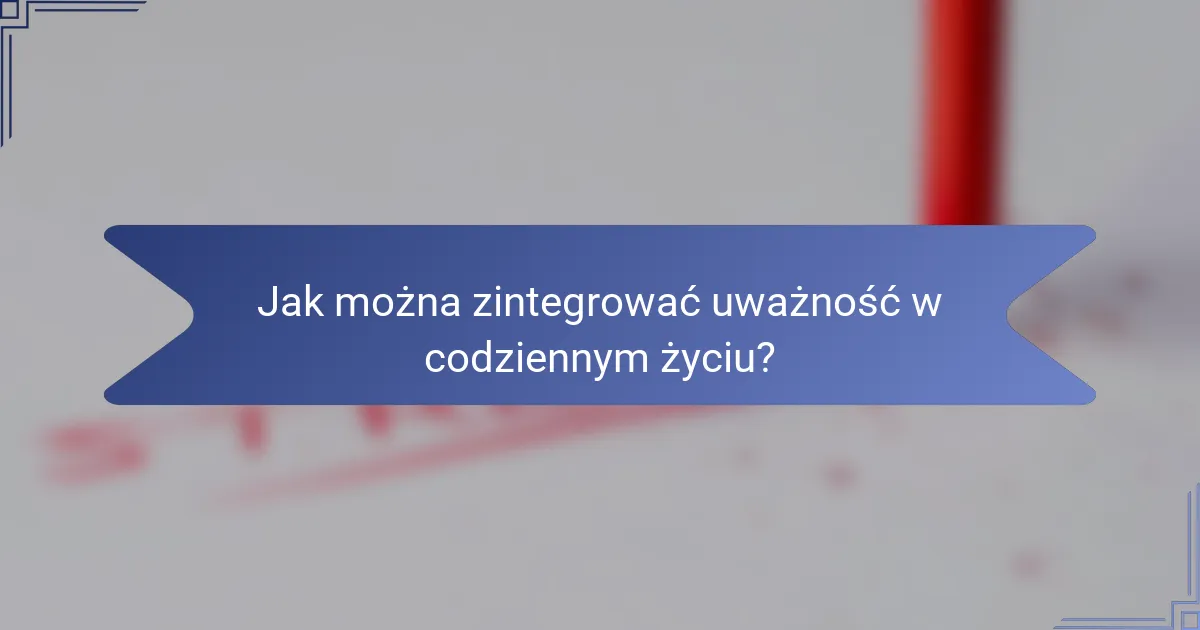 Jak można zintegrować uważność w codziennym życiu?