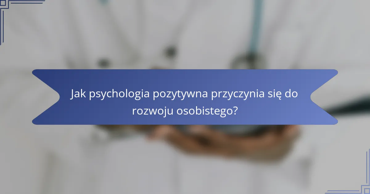 Jak psychologia pozytywna przyczynia się do rozwoju osobistego?