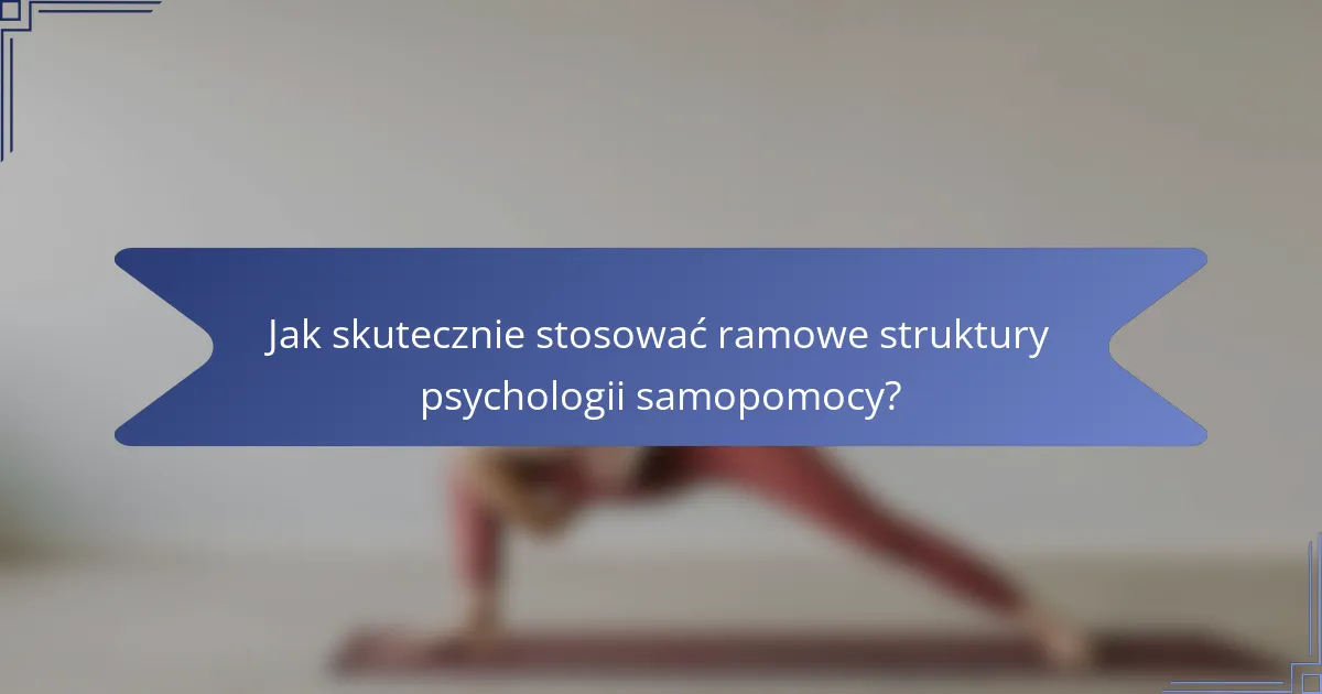 Jak skutecznie stosować ramowe struktury psychologii samopomocy?