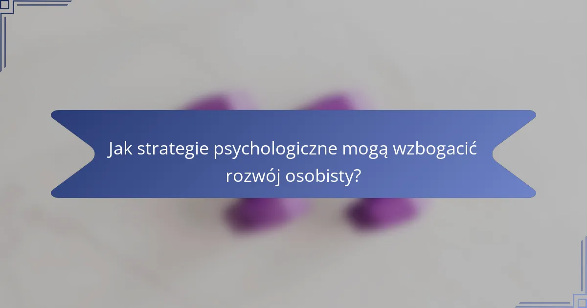 Jak strategie psychologiczne mogą wzbogacić rozwój osobisty?