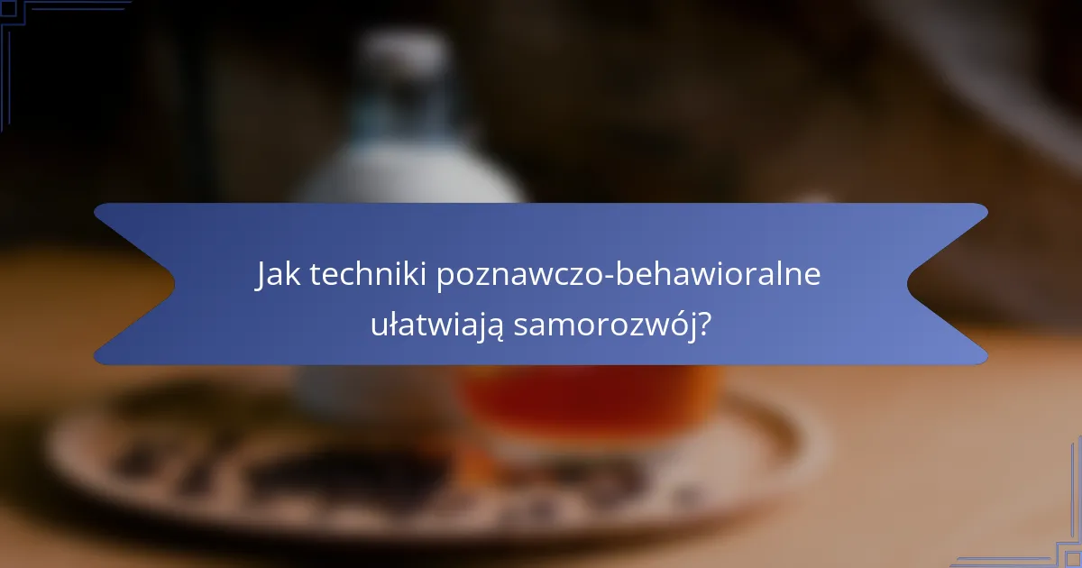 Jak techniki poznawczo-behawioralne ułatwiają samorozwój?