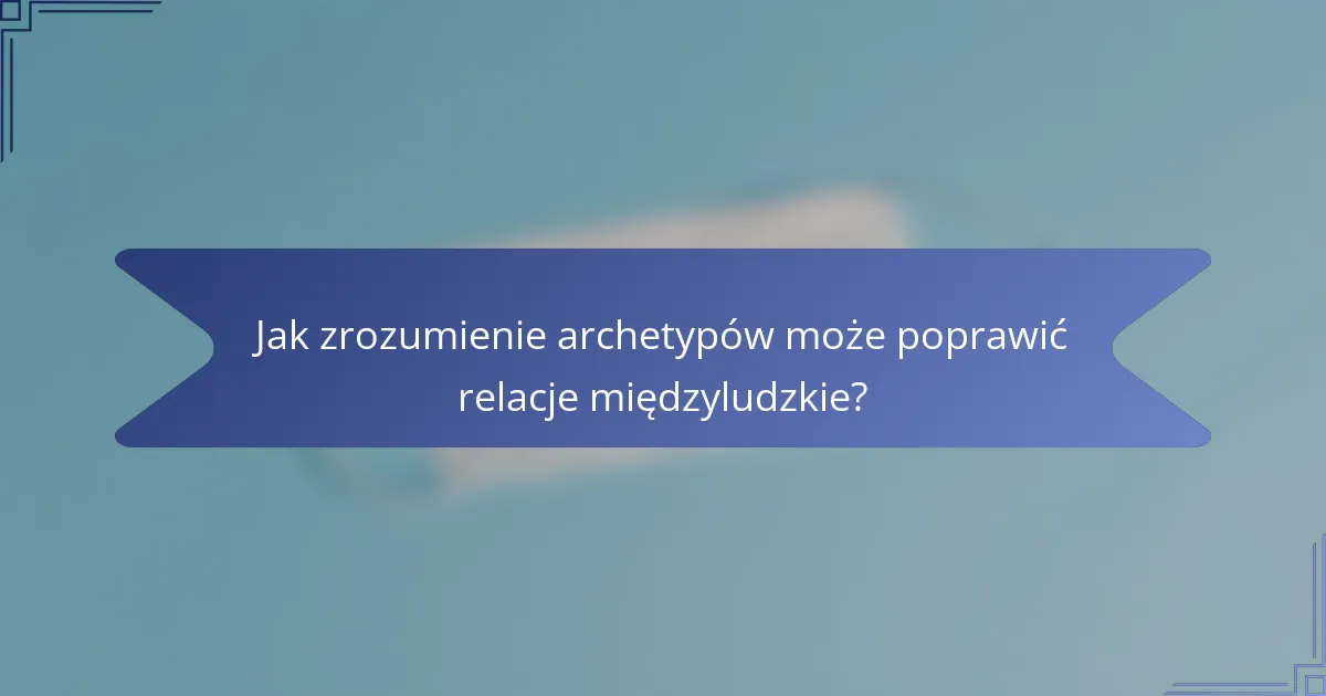 Jak zrozumienie archetypów może poprawić relacje międzyludzkie?