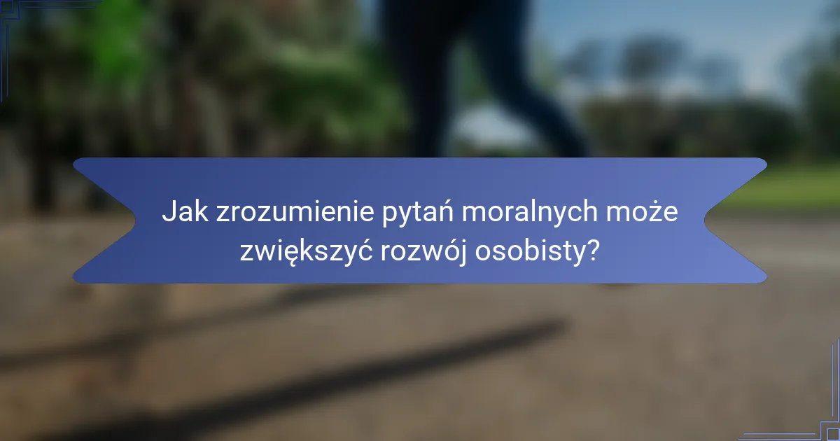 Jak zrozumienie pytań moralnych może zwiększyć rozwój osobisty?
