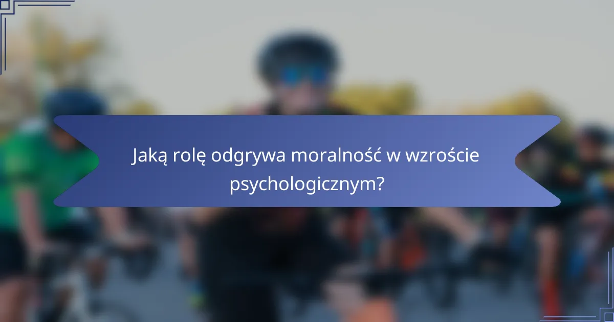Jaką rolę odgrywa moralność w wzroście psychologicznym?